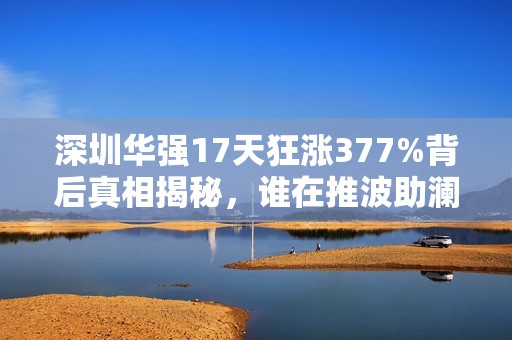 深圳华强17天狂涨377%背后真相揭秘，谁在推波助澜？