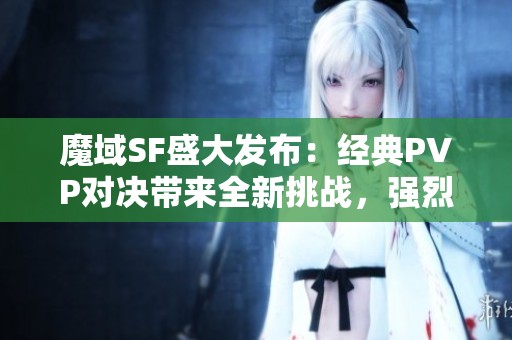 魔域SF盛大发布：经典PVP对决带来全新挑战，强烈推荐！