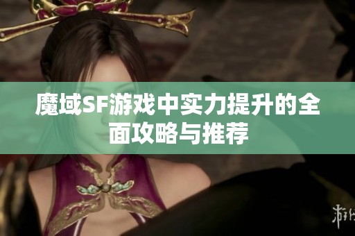 魔域SF游戏中实力提升的全面攻略与推荐