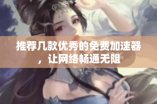 推荐几款优秀的免费加速器，让网络畅通无阻