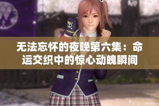 无法忘怀的夜晚第六集：命运交织中的惊心动魄瞬间