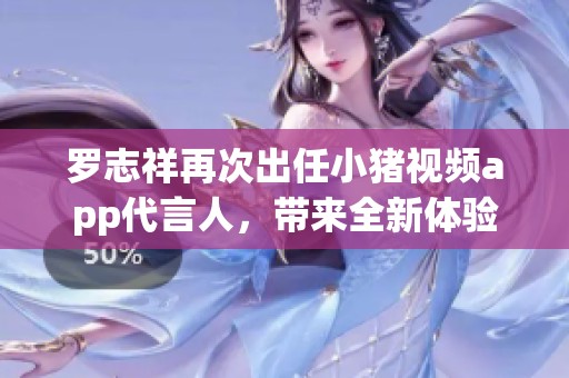 罗志祥再次出任小猪视频app代言人，带来全新体验和魅力