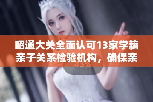 昭通大关全面认可13家学籍亲子关系检验机构，确保亲缘关系真实可靠