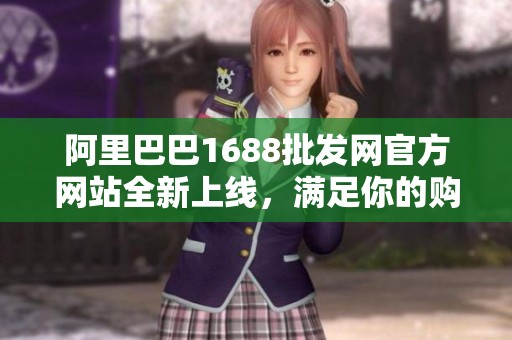 阿里巴巴1688批发网官方网站全新上线，满足你的购物需求