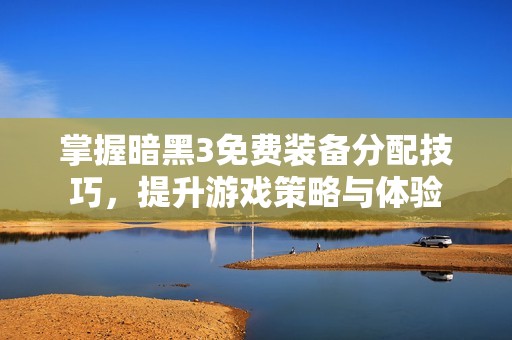 掌握暗黑3免费装备分配技巧，提升游戏策略与体验
