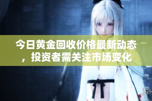 今日黄金回收价格最新动态，投资者需关注市场变化