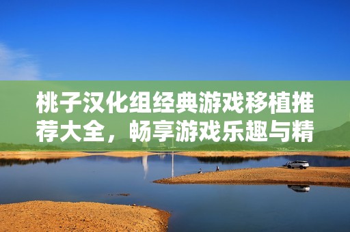 桃子汉化组经典游戏移植推荐大全，畅享游戏乐趣与精彩内容