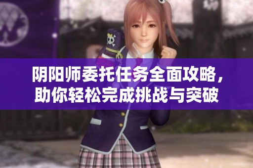 阴阳师委托任务全面攻略，助你轻松完成挑战与突破