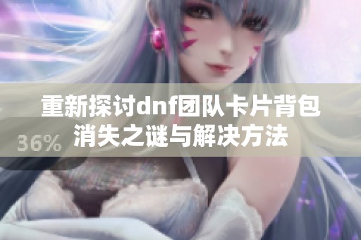 重新探讨dnf团队卡片背包消失之谜与解决方法