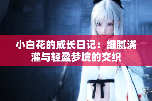 小白花的成长日记：细腻浇灌与轻盈梦境的交织
