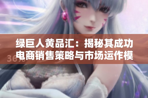 绿巨人黄品汇：揭秘其成功电商销售策略与市场运作模式