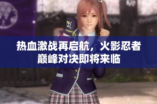 热血激战再启航，火影忍者巅峰对决即将来临