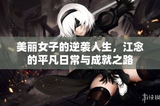 美丽女子的逆袭人生，江念的平凡日常与成就之路