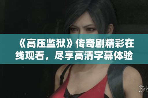 《高压监狱》传奇剧精彩在线观看，尽享高清字幕体验！