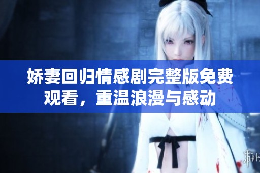 娇妻回归情感剧完整版免费观看，重温浪漫与感动