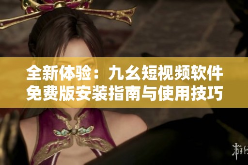 全新体验：九幺短视频软件免费版安装指南与使用技巧