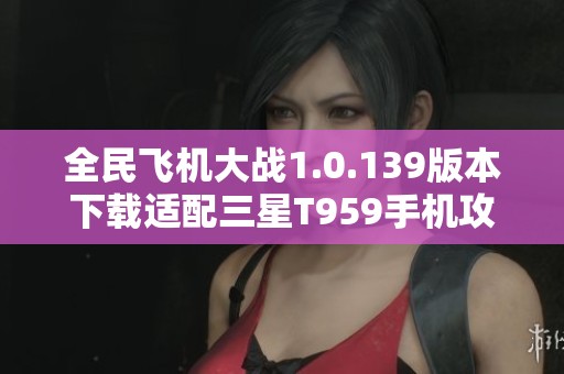 全民飞机大战1.0.139版本下载适配三星T959手机攻略