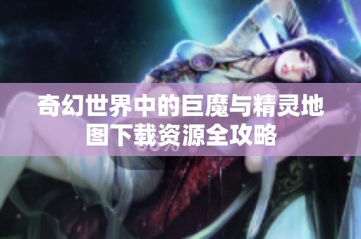 奇幻世界中的巨魔与精灵地图下载资源全攻略