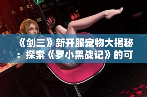《剑三》新开服宠物大揭秘：探索《罗小黑战记》的可爱联动宝物