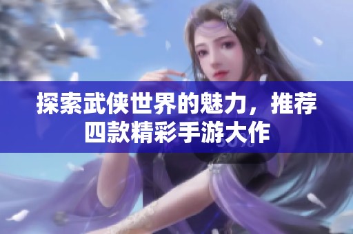 探索武侠世界的魅力，推荐四款精彩手游大作