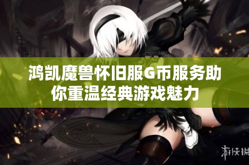 鸿凯魔兽怀旧服G币服务助你重温经典游戏魅力