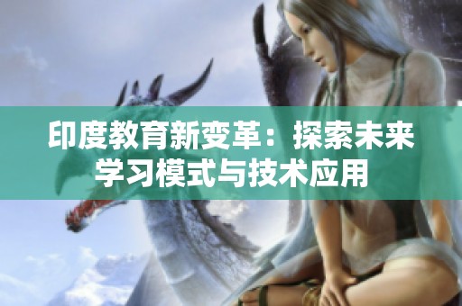 印度教育新变革：探索未来学习模式与技术应用