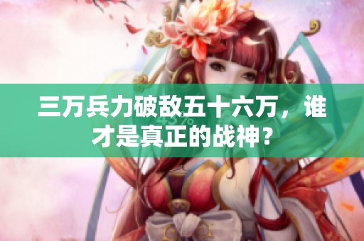 三万兵力破敌五十六万，谁才是真正的战神？