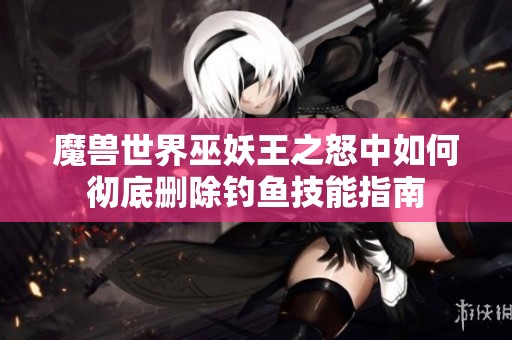 魔兽世界巫妖王之怒中如何彻底删除钓鱼技能指南