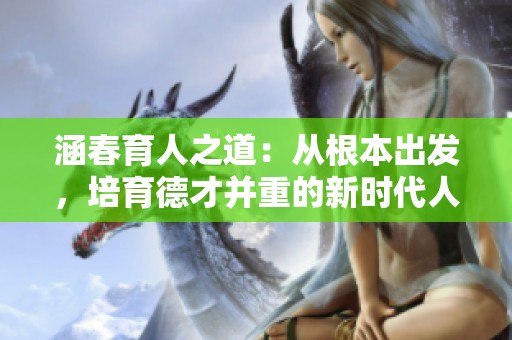 涵春育人之道：从根本出发，培育德才并重的新时代人才