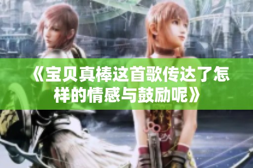《宝贝真棒这首歌传达了怎样的情感与鼓励呢》