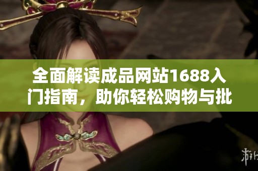 全面解读成品网站1688入门指南，助你轻松购物与批发