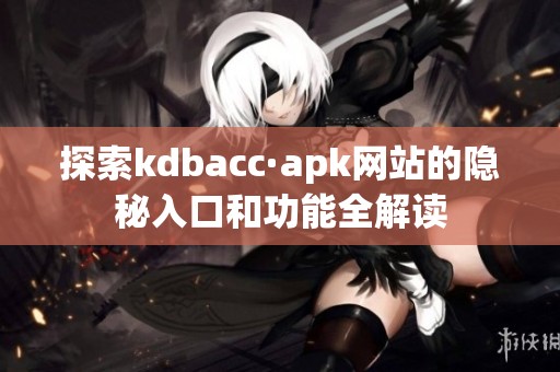 探索kdbacc·apk网站的隐秘入口和功能全解读