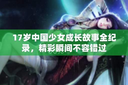 17岁中国少女成长故事全纪录，精彩瞬间不容错过