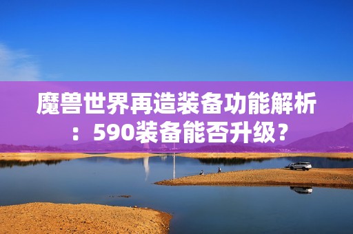 魔兽世界再造装备功能解析：590装备能否升级？