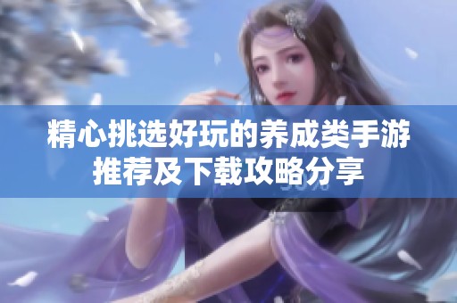 精心挑选好玩的养成类手游推荐及下载攻略分享