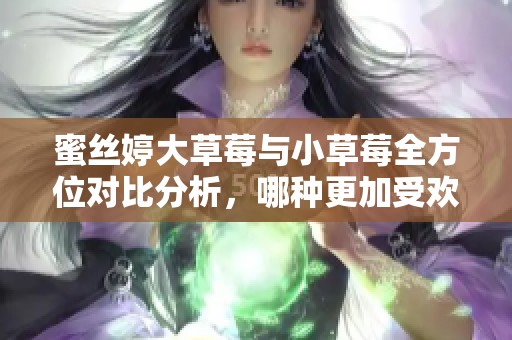 蜜丝婷大草莓与小草莓全方位对比分析，哪种更加受欢迎
