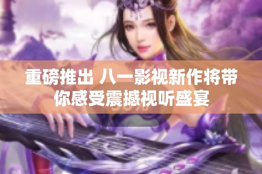重磅推出 八一影视新作将带你感受震撼视听盛宴