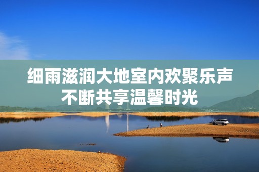 细雨滋润大地室内欢聚乐声不断共享温馨时光