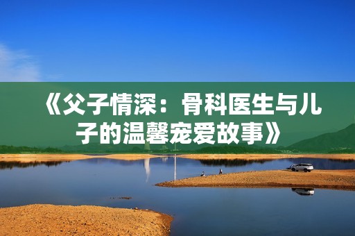《父子情深：骨科医生与儿子的温馨宠爱故事》