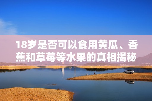 18岁是否可以食用黄瓜、香蕉和草莓等水果的真相揭秘