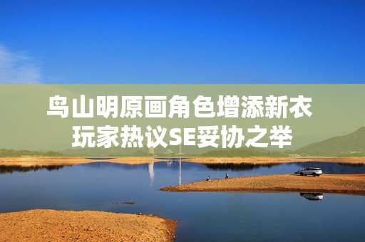 鸟山明原画角色增添新衣 玩家热议SE妥协之举