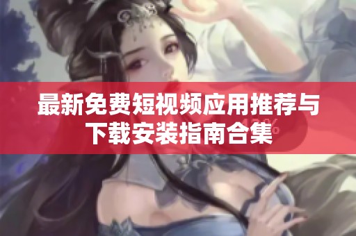 最新免费短视频应用推荐与下载安装指南合集
