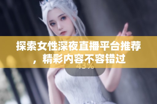 探索女性深夜直播平台推荐，精彩内容不容错过