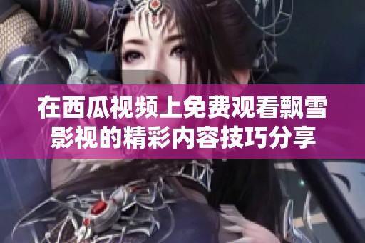 在西瓜视频上免费观看飘雪影视的精彩内容技巧分享