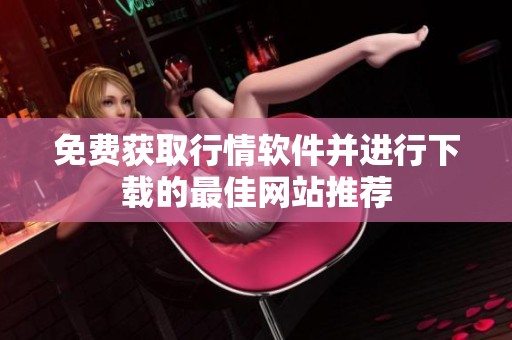免费获取行情软件并进行下载的最佳网站推荐