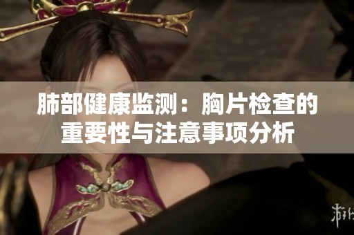 肺部健康监测：胸片检查的重要性与注意事项分析