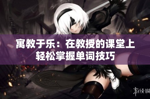 寓教于乐：在教授的课堂上轻松掌握单词技巧