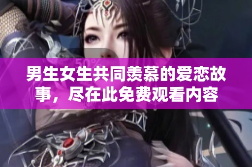 男生女生共同羡慕的爱恋故事，尽在此免费观看内容