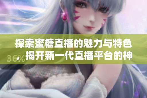 探索蜜糖直播的魅力与特色，揭开新一代直播平台的神秘面纱