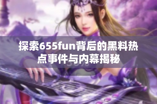探索655fun背后的黑料热点事件与内幕揭秘